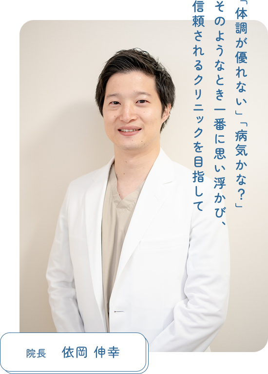 「体調が優れない」「病気かな？」そのようなとき一番に思い浮かび、信頼されるクリニックを目指して 院長　依岡 伸幸