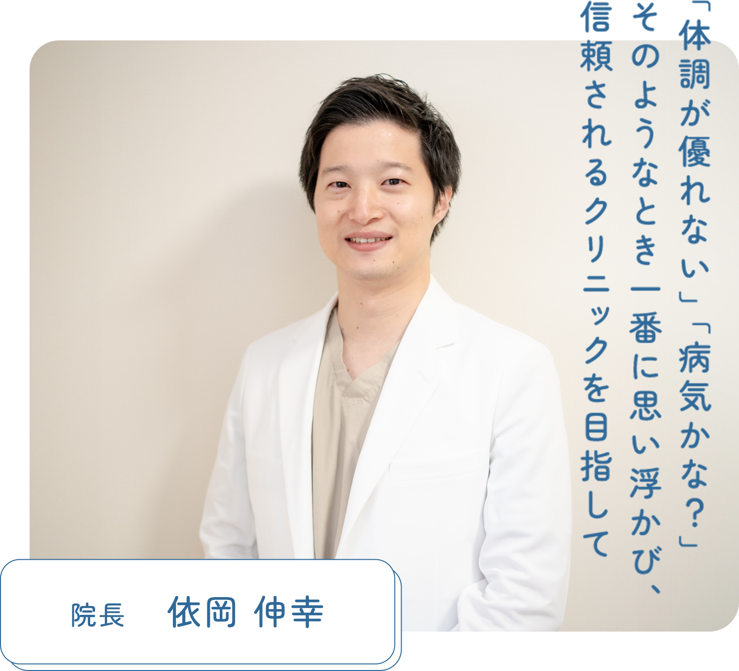 「体調が優れない」「病気かな？」そのようなとき一番に思い浮かび、信頼されるクリニックを目指して 院長　依岡 伸幸